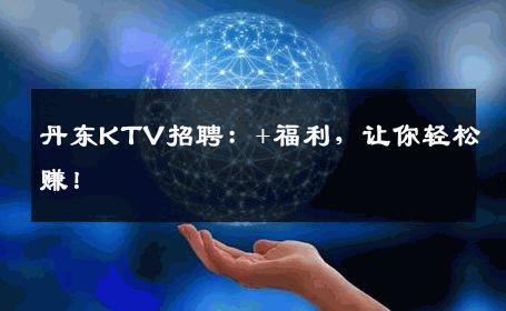 丹东KTV招聘：+福利，让你轻松赚！