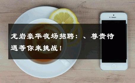 龙岩豪华夜场招聘：、尊贵待遇等你来挑战！