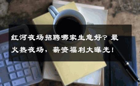 红河夜场招聘哪家生意好？最火热夜场，薪资福利大曝光！