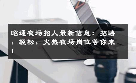 昭通夜场招人最新信息：招聘，轻松，火热夜场岗位等你来！