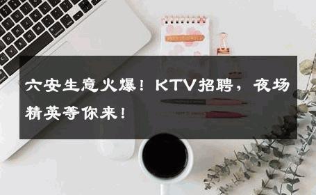 六安生意火爆！KTV招聘，夜场精英等你来！