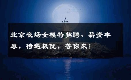 北京夜场女模特招聘，薪资丰厚，待遇极优，等你来！