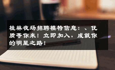 桂林夜场招聘模特信息：、优质等你来！立即加入，成就你的明星之路！
