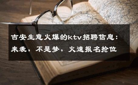 吉安生意火爆的ktv招聘信息：来袭，不是梦，火速报名抢位
