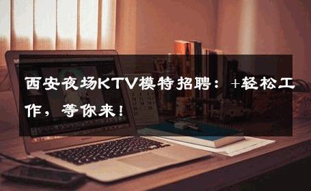 西安夜场KTV模特招聘：+轻松工作，等你来！
