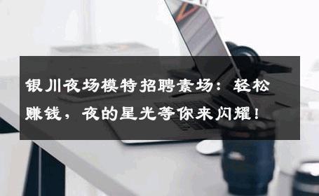 银川夜场模特招聘素场：轻松赚钱，夜的星光等你来闪耀！
