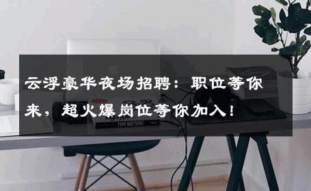 云浮豪华夜场招聘：职位等你来，超火爆岗位等你加入！