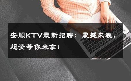 安顺KTV最新招聘：震撼来袭，超资等你来拿！