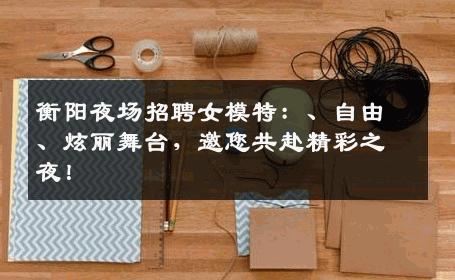 衡阳夜场招聘女模特：、自由、炫丽舞台，邀您共赴精彩之夜！