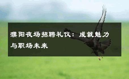 濮阳夜场招聘礼仪：成就魅力与职场未来