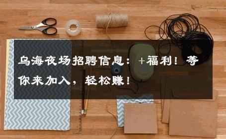 乌海夜场招聘信息：+福利！等你来加入，轻松赚！