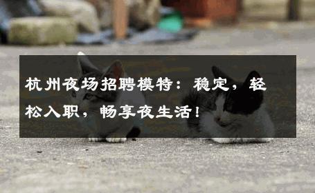 杭州夜场招聘模特：稳定，轻松入职，畅享夜生活！