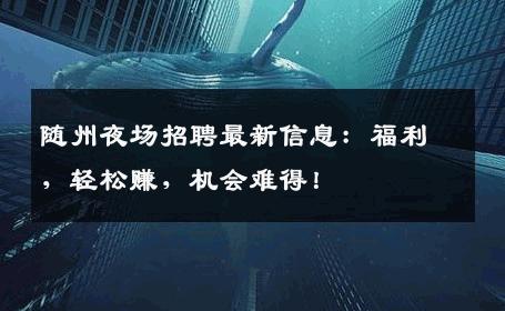 随州夜场招聘最新信息：福利，轻松赚，机会难得！