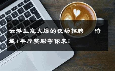 云浮生意火爆的夜场招聘 _ 待遇+丰厚奖励等你来！