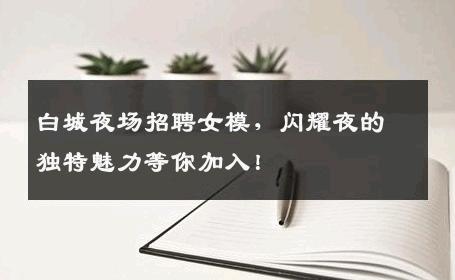 白城夜场招聘女模，闪耀夜的独特魅力等你加入！