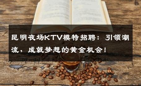 昆明夜场KTV模特招聘：引领潮流，成就梦想的黄金机会！