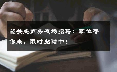 韶关纯商务夜场招聘：职位等你来，限时招聘中！