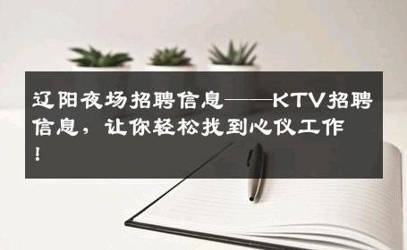 辽阳夜场招聘信息——KTV招聘信息，让你轻松找到心仪工作！