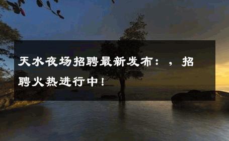 天水夜场招聘最新发布：，招聘火热进行中！