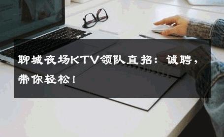 聊城夜场KTV领队直招：诚聘，带你轻松！