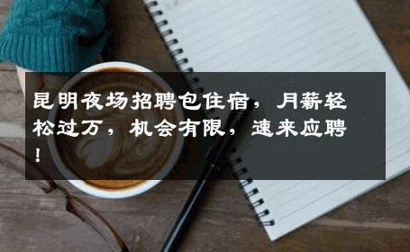 昆明夜场招聘包住宿，月薪轻松过万，机会有限，速来应聘！