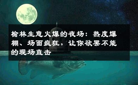 榆林生意火爆的夜场：热度爆棚、场面疯狂，让你欲罢不能的现场直击