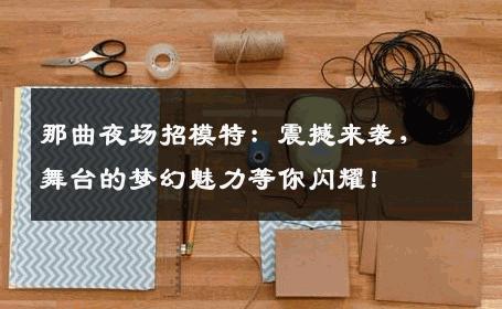 那曲夜场招模特：震撼来袭，舞台的梦幻魅力等你闪耀！