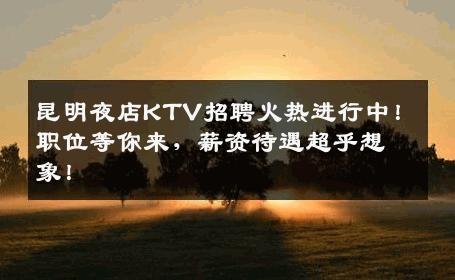 昆明夜店KTV招聘火热进行中！职位等你来，薪资待遇超乎想象！