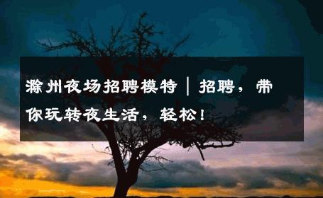 滁州夜场招聘模特｜招聘，带你玩转夜生活，轻松！