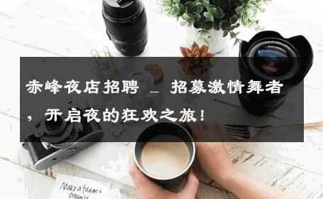 赤峰夜店招聘 _ 招募激情舞者，开启夜的狂欢之旅！