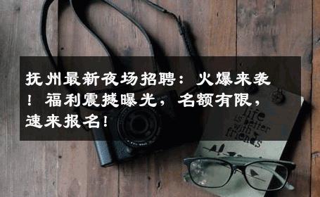 抚州最新夜场招聘：火爆来袭！福利震撼曝光，名额有限，速来报名！