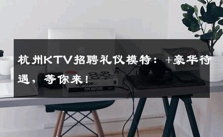杭州KTV招聘礼仪模特：+豪华待遇，等你来！