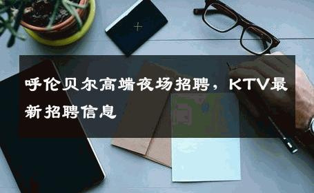 呼伦贝尔高端夜场招聘，KTV最新招聘信息