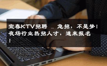 宜春KTV招聘 _ 急招，不是梦！夜场行业热招人才，速来报名！