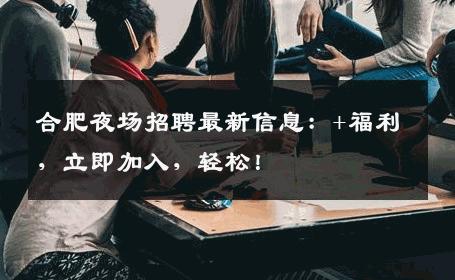 合肥夜场招聘最新信息：+福利，立即加入，轻松！