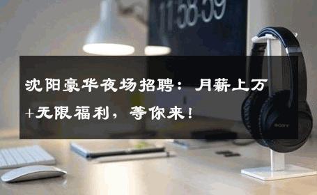 沈阳豪华夜场招聘：月薪上万+无限福利，等你来！