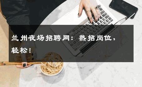 兰州夜场招聘网：热招岗位，轻松！