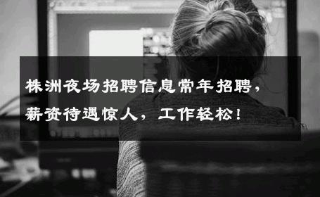 株洲夜场招聘信息常年招聘，薪资待遇惊人，工作轻松！