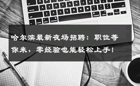 哈尔滨最新夜场招聘：职位等你来，零经验也能轻松上手！