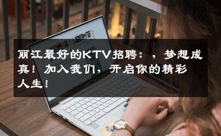 丽江最好的KTV招聘：，梦想成真！加入我们，开启你的精彩人生！