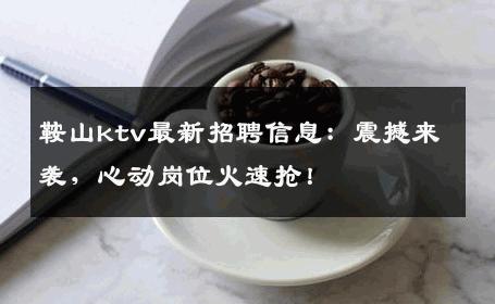 鞍山ktv最新招聘信息：震撼来袭，心动岗位火速抢！