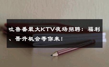 吐鲁番最大KTV夜场招聘：福利、晋升机会等你来！