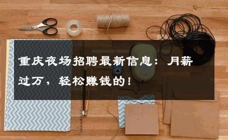 重庆夜场招聘最新信息：月薪过万，轻松赚钱的！