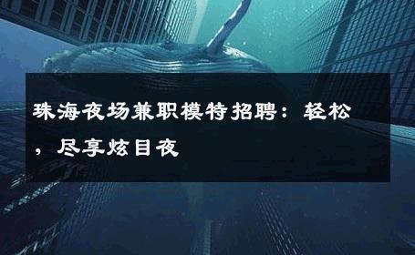珠海夜场兼职模特招聘：轻松，尽享炫目夜
