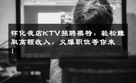怀化夜店KTV招聘模特，轻松赚取高额收入，火爆职位等你来！