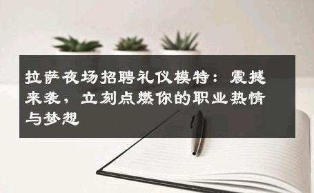 拉萨夜场招聘礼仪模特：震撼来袭，立刻点燃你的职业热情与梦想