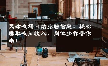 天津夜场日结招聘信息：轻松赚取夜间收入，岗位多样等你来！
