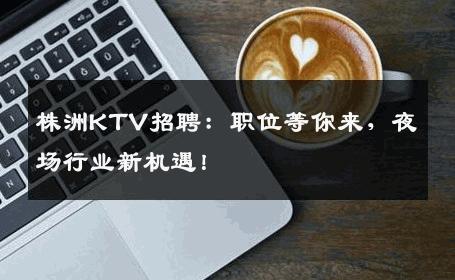 株洲KTV招聘：职位等你来，夜场行业新机遇！