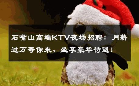 石嘴山高端KTV夜场招聘：月薪过万等你来，坐享豪华待遇！