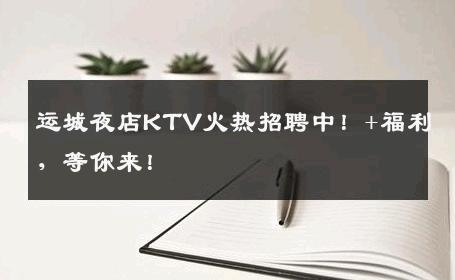 运城夜店KTV火热招聘中！+福利，等你来！